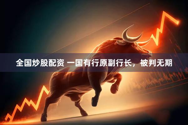 全国炒股配资 一国有行原副行长，被判无期