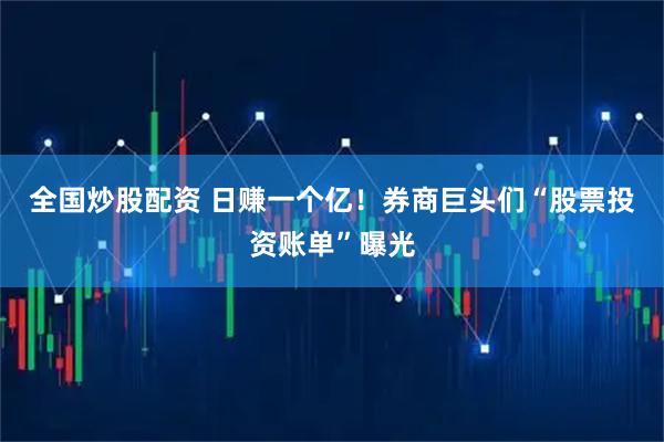 全国炒股配资 日赚一个亿！券商巨头们“股票投资账单”曝光