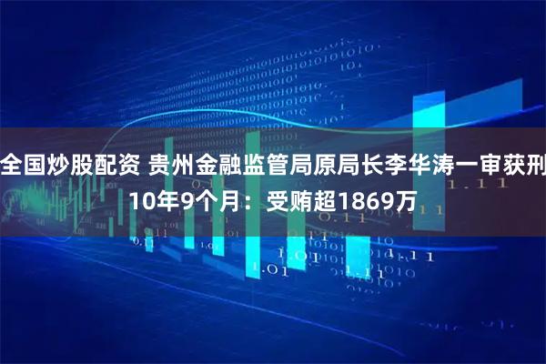 全国炒股配资 贵州金融监管局原局长李华涛一审获刑10年9个月：受贿超1869万