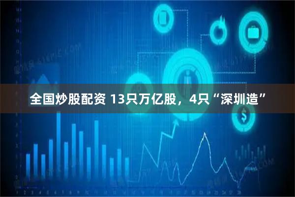 全国炒股配资 13只万亿股，4只“深圳造”