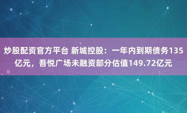 炒股配资官方平台 新城控股：一年内到期债务135亿元，吾悦广场未融资部分估值149.72亿元
