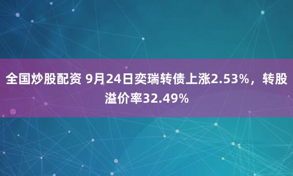 全国炒股配资 9月24日奕瑞转债上涨2.53%，转股溢价率32.49%