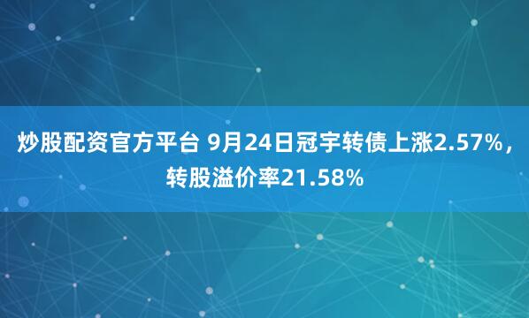 炒股配资官方平台 9月24日冠宇转债上涨2.57%，转股溢价率21.58%