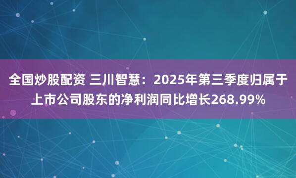 全国炒股配资 三川智慧：2025年第三季度归属于上市公司股东的净利润同比增长268.99%