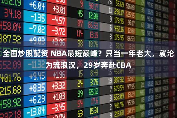 全国炒股配资 NBA最短巅峰？只当一年老大，就沦为流浪汉，29岁奔赴CBA
