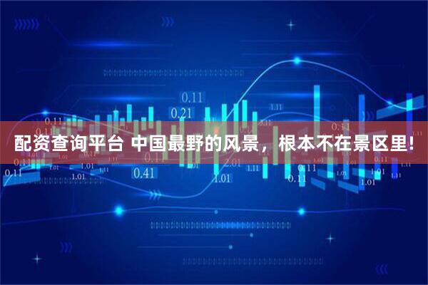 配资查询平台 中国最野的风景，根本不在景区里!