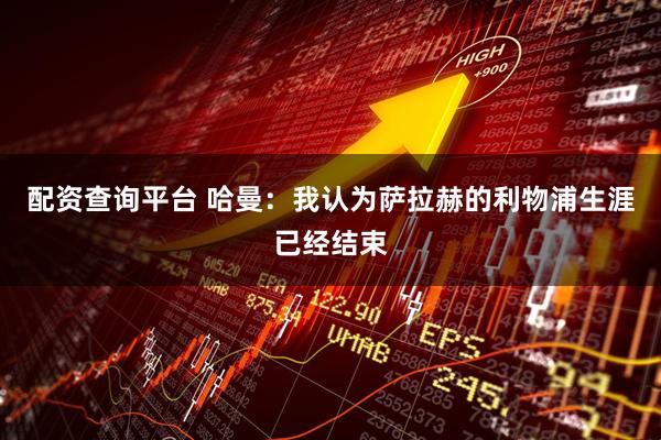 配资查询平台 哈曼：我认为萨拉赫的利物浦生涯已经结束