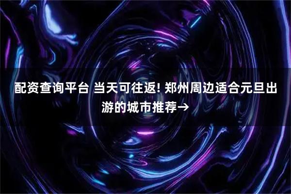 配资查询平台 当天可往返! 郑州周边适合元旦出游的城市推荐→
