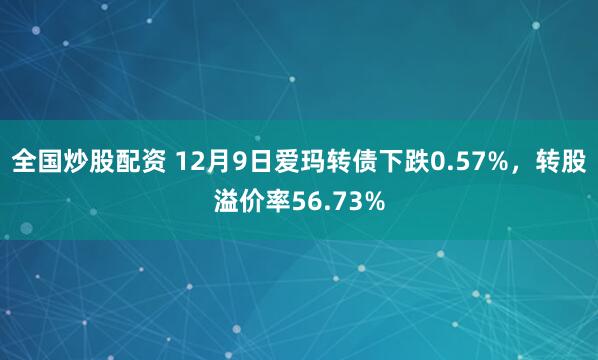 全国炒股配资 12月9日爱玛转债下跌0.57%，转股溢价率56.73%