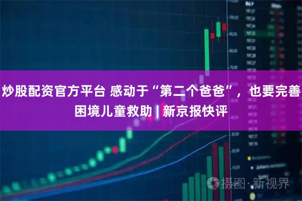 炒股配资官方平台 感动于“第二个爸爸”，也要完善困境儿童救助 | 新京报快评