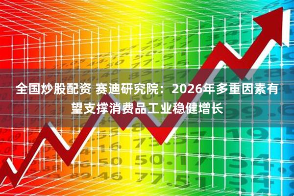 全国炒股配资 赛迪研究院：2026年多重因素有望支撑消费品工业稳健增长