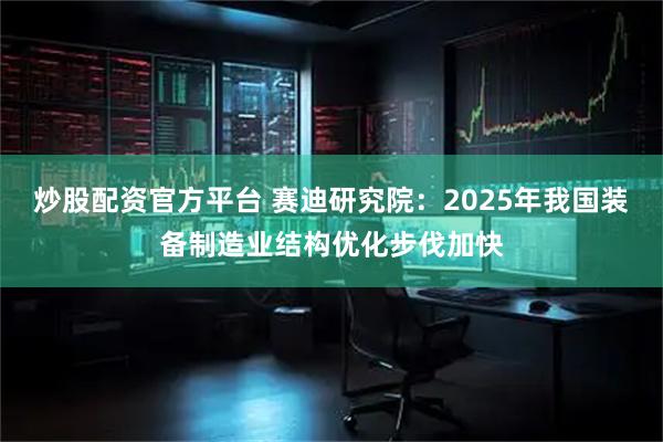 炒股配资官方平台 赛迪研究院：2025年我国装备制造业结构优化步伐加快