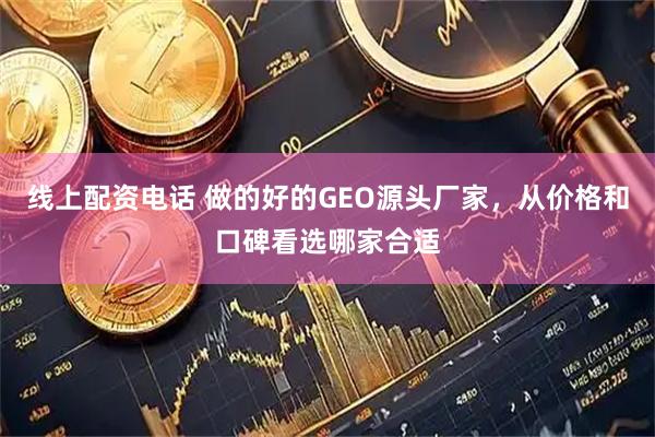 线上配资电话 做的好的GEO源头厂家，从价格和口碑看选哪家合适
