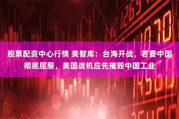 股票配资中心行情 美智库：台海开战，若要中国彻底屈服，美国战机应先摧毁中国工业