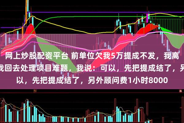 网上炒股配资平台 前单位欠我5万提成不发，我离职后，经理打电话求我回去处理项目难题，我说：可以，先把提成结了，另外顾问费1小时8000