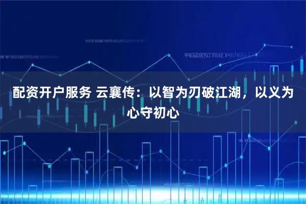 配资开户服务 云襄传：以智为刃破江湖，以义为心守初心