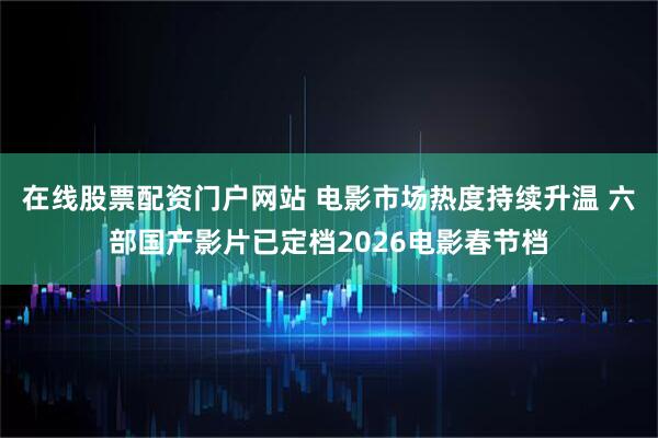 在线股票配资门户网站 电影市场热度持续升温 六部国产影片已定档2026电影春节档