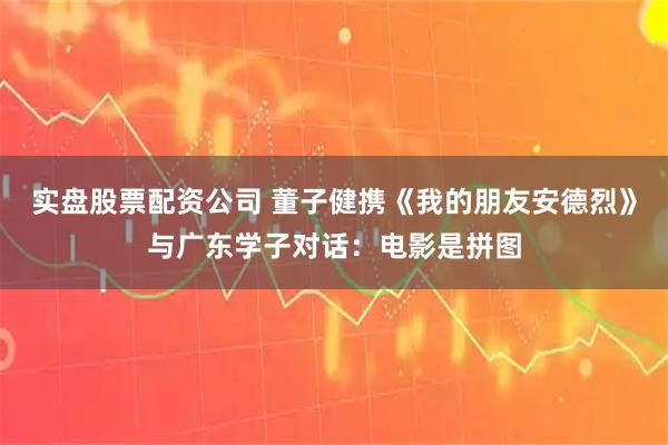 实盘股票配资公司 董子健携《我的朋友安德烈》与广东学子对话：电影是拼图