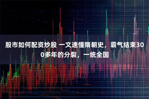股市如何配资炒股 一文速懂隋朝史，霸气结束300多年的分裂，一统全国
