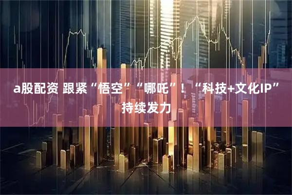 a股配资 跟紧“悟空”“哪吒”！“科技+文化IP”持续发力
