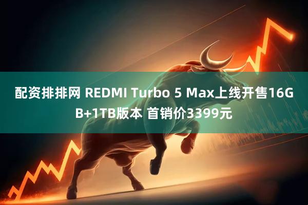 配资排排网 REDMI Turbo 5 Max上线开售16GB+1TB版本 首销价3399元