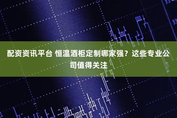 配资资讯平台 恒温酒柜定制哪家强？这些专业公司值得关注
