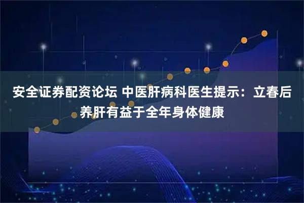 安全证券配资论坛 中医肝病科医生提示：立春后养肝有益于全年身体健康