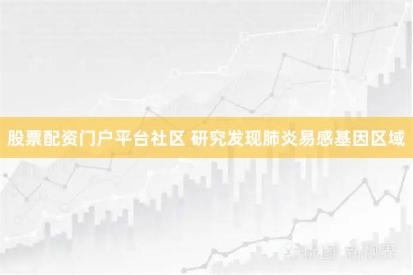 股票配资门户平台社区 研究发现肺炎易感基因区域