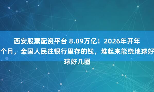 西安股票配资平台 8.09万亿！2026年开年第一个月，全国人民往银行里存的钱，堆起来能绕地球好几圈