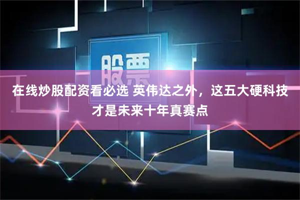 在线炒股配资看必选 英伟达之外，这五大硬科技才是未来十年真赛点
