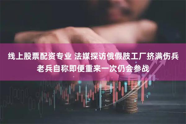 线上股票配资专业 法媒探访俄假肢工厂挤满伤兵老兵自称即便重来一次仍会参战