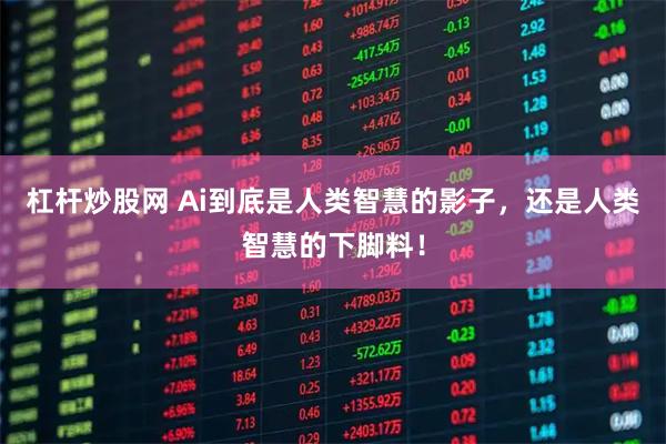 杠杆炒股网 Ai到底是人类智慧的影子，还是人类智慧的下脚料！