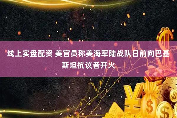 线上实盘配资 美官员称美海军陆战队日前向巴基斯坦抗议者开火