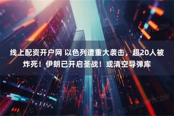 线上配资开户网 以色列遭重大袭击，超20人被炸死！伊朗已开启圣战！或清空导弹库