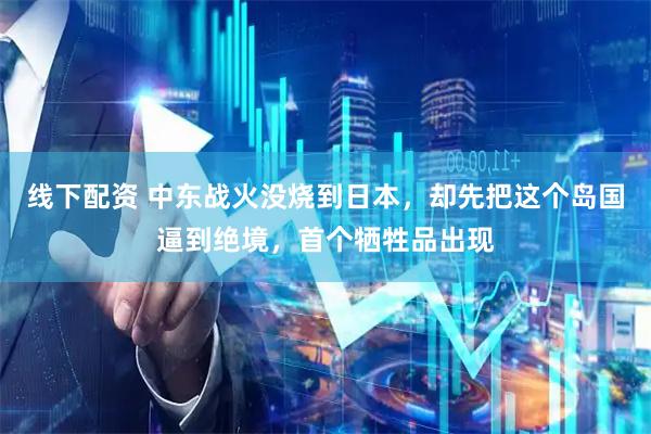 线下配资 中东战火没烧到日本，却先把这个岛国逼到绝境，首个牺牲品出现