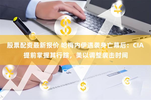 股票配资最新报价 哈梅内伊遇袭身亡幕后：CIA提前掌握其行踪，美以调整袭击时间