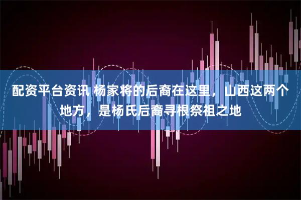 配资平台资讯 杨家将的后裔在这里，山西这两个地方，是杨氏后裔寻根祭祖之地