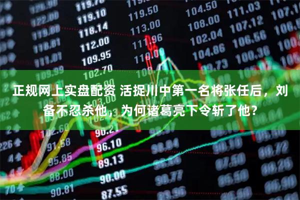 正规网上实盘配资 活捉川中第一名将张任后，刘备不忍杀他，为何诸葛亮下令斩了他？