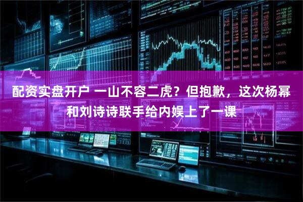 配资实盘开户 一山不容二虎？但抱歉，这次杨幂和刘诗诗联手给内娱上了一课