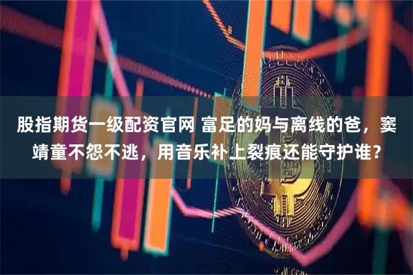 股指期货一级配资官网 富足的妈与离线的爸，窦靖童不怨不逃，用音乐补上裂痕还能守护谁？