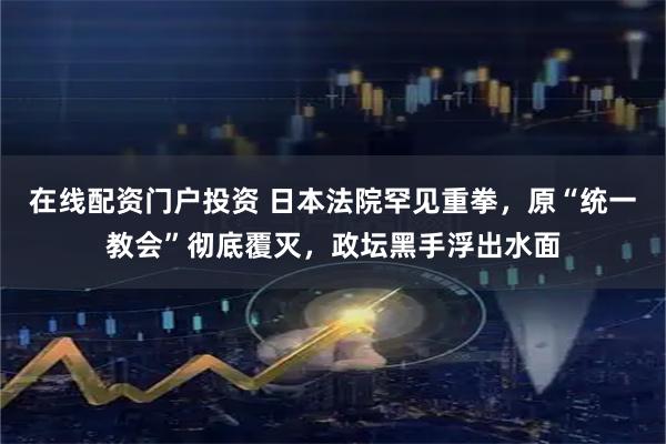 在线配资门户投资 日本法院罕见重拳，原“统一教会”彻底覆灭，政坛黑手浮出水面