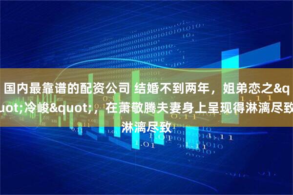 国内最靠谱的配资公司 结婚不到两年，姐弟恋之"冷峻"，在萧敬腾夫妻身上呈现得淋漓尽致