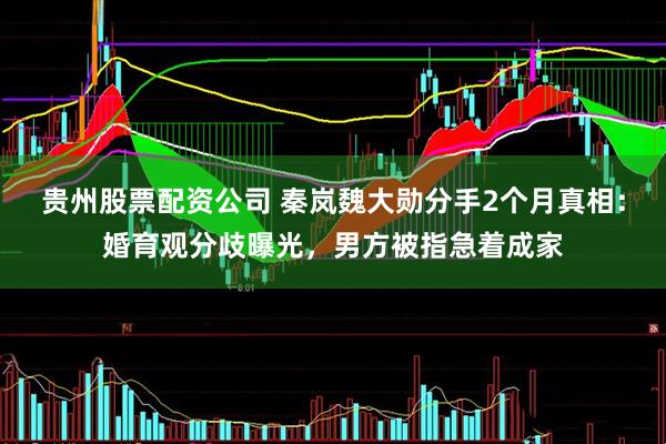 贵州股票配资公司 秦岚魏大勋分手2个月真相：婚育观分歧曝光，男方被指急着成家