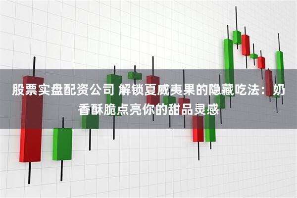 股票实盘配资公司 解锁夏威夷果的隐藏吃法：奶香酥脆点亮你的甜品灵感