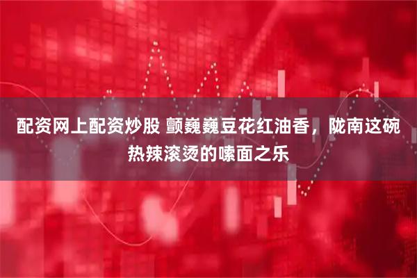 配资网上配资炒股 颤巍巍豆花红油香，陇南这碗热辣滚烫的嗦面之乐