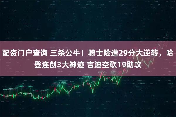 配资门户查询 三杀公牛！骑士险遭29分大逆转，哈登连创3大神迹 吉迪空砍19助攻