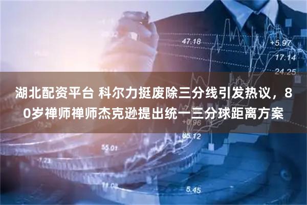 湖北配资平台 科尔力挺废除三分线引发热议，80岁禅师禅师杰克逊提出统一三分球距离方案