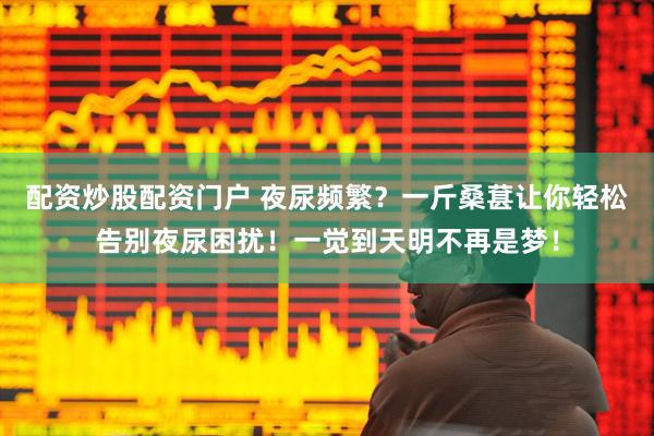 配资炒股配资门户 夜尿频繁？一斤桑葚让你轻松告别夜尿困扰！一觉到天明不再是梦！