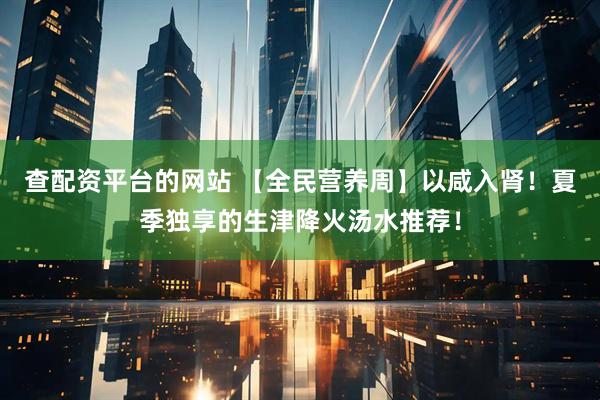 查配资平台的网站 【全民营养周】以咸入肾！夏季独享的生津降火汤水推荐！