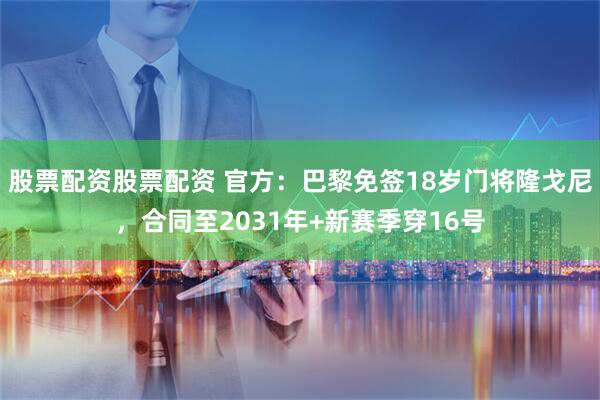 股票配资股票配资 官方：巴黎免签18岁门将隆戈尼，合同至2031年+新赛季穿16号